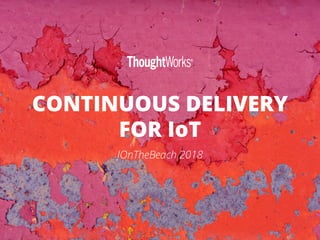 CONTINUOUS DELIVERY
FOR IoT
JOnTheBeach 2018
 