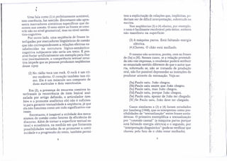 ,
,
Uma fala como (1)é perfeitamente aceitável,
tem coerência, faz sentido. Entretanto não apre-
senta marcadores sintáticos específicos que de-
notem sua coesão. O nexo entre as frases se cons-
trói não no nível gramatical, mas no nível sernân-
tico-cognitivo.
Por outro lado, uma seqüência de frases in- .
terligadas por marcadores lingüísticas de coesão
que não correspondessem a relações efetivas es-
tabelecidas na estrutura lógico-semântico-
cognitiva subjacente não seria um texto. É pos-
sível forjar artificialmente um exemplo para ilus-
trar (normalmente, a competência textual intui-
tiva impede que as pessoas produzam seqüências
desse tipo):
(2) No rádio toca um rock. O rock é um rit-
mo moderno. O coração também tem rit-
mo. Ele é um músculo oco composto de
duas aurículas e dois ventrículos.
Em (2), a presença de recursos coesivos in-
terfrasais (a recorrência de item lexícal assi-
nalada por artigo definido, o articulador tam-
bém e o pronome anafórico ele) não é suficien-
te para garantir textualidade à seqüência, já que
ela não funciona como um todo significativo coe-
rente.
Entretanto, é inegável a utilidade dos meca-
nismos de coesão como fatores da eficiência do
discurso. Além de tornar a superfície textual es-
tável e econômica, na medida em que fornecem
possibilidades variadas de se promover a conti-
nuidade e a progressão do texto, também perrni-
8
tem a explicitação de relações que, implícitas, po-
deriam ser de difícil interpretação, sobretudo na
escrita.
Nas seqüências (3)e (4) abaixo, por exemplo,
O nexo é facilmente recobrável pelo leitor, embora
não manifesto na superfície:
," #
(3) A máquina parou. Está faltando energia
elétrica.
(4)Choveu. O chão está molhado.
o mesmo não acontece, porém, com as frases
de (5a).a (Sf).Nesses casos, se a relação pretendi- .
da não vier expressa, o recebedor poderá atribuir
ao enunciado sentido diferente do que o autor que-
ria, sobretudo se, não se tratando de produção
oral, não for possível depreender as intenções do
produtor através da entonação. Veja-se:
(5a) Paulo saiu. João chegou.
(5b) Paulo saiu assim que João chegou.
(Se).Paulo saiu, mas João chegou.
(Sd)Paulo saiu, porque João chegou.
(Se) Paulo saiu, apesar de João ter chegado.
(Sf) Se Paulo saiu, João deve ter chegado.
Casos similares a (3) e (4) foram estudados
por Isenberg (1968), que os interpretou como pos-
sibilidades de "textualízação" entre frases assin-
déticas, O primeiro exemplifica a textualização
por "conexão causal" (a máquina parou porque
está faltando energia elétrica) e o segundo, por
"interpretação diagnostica" (pode-se verificar que
choveu pelo fato de o chão estar molhado).
9
 