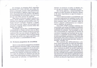 ',
,',
Entre os cinco fatores pragmáticos estudados
por Beaugrande e Dressler (1983), os dois primei-
ros se referem aos protagonistas do ato de comu-
nicação: a intencionalidade e a aceitabilidade.
A intencionalidade concerne ao empenho do
produtor em construir um discurso coerente, coe-
so e capaz de satisfazer os objetivos que tem em
mente numa determinada situação comunicativa.
A meta pode ser informar, ou impressionar, ou
alarmar, ou convencer, ou pedir, ou ofender, etc.,
e é ela que vai orientar a confecção do texto.
Em outras palavras, a intencionalidade diz
respeito ao valor ilocutório do discurso, elemen-
to da maior importância no jogo de atuação co-
municativa.
O outro lado da moeda é a aceitabilidade, que
conceme à expectativa do recebedor de que o con-
junto de ocorrências com que se defronta seja um
.textó coerente, coeso, útil e relevante, capaz de
.levá-lo a adquirir conhecimentos ou a cooperar
com os objetivos do produtor.
, Grice (1975,1978)10estabelece máximas con-
versacionais, que seriam estratégias normalmen-
te adotadas pelos produtores para alcançar a acei-
tabilidade do recebedor. Tais estratégias se refe-
rem à necessidade de cooperação (no sentido de
o produtor responder aos interesses de seu inter-
locutor) e à qualidade (autenticidade), quantida-
de (informatividade), pertinência e relevância das o
informações, bem como à maneira como essas in-
formações são apresentadas (precisão, clareza, or-
o denação, concisão, etc).
Mas é possível que, deliberadamente, o pro-
dutor queira apresentar um texto que desrespei-
te alguma(s) dessas máximas. Tal intenção, reco-
nhecida pelo recebedor, ganhará função significa-
tiva e resultará em efeito de sentido importante
no jogo interativo. É o que Grice chama de "im-
plicatura conversacional": o recebedor prefere su-
por que a infração aos princípios conversacionais
seja intencional e tenha alguma significação do que
simplesmente aceitar que seu interlocutor possa
produzir um discurso impertinente e sem sentido.
Ao contrário, os exemplos (5b-f), inspirados
em Garcia (1977: 18-20, 262-264), não podem dis-
pensar a conjunção, porque o nexo conceitual en-
tre as informações é, digamos, mais frouxo e, por-
tanto, de processamento não imediato. Há diferen-
tes possibilidades de articulação e, por isso, a op-
ção por, uma delas precisa ser explícita.
Além disso, os recursos coesivos, quandopre-
sentes, devem obedecer a padrões prévios, caso
contrário seu emprego será percebido como "in-
fração textual'", tornando "irregular" a seqüên-
cia em que ocorrem. Alguns dos princípios que
orien tam o emprego desses recursos, serão lem-
brados mais adiante.
Resumindo o que foi dito, o fundamental para
a textualidade é a relação coerente entre as idéias.
A explicitação dessa relação através de recursos
coesivos é útil, mas nem sempre obrigatória. En-
tretanto, uma vez presentes, esses recursos devem
ser usados de acordo com regras específicas, sob
pena de reduzir a aceitabilidade do texto.
.:- '
. :': .
10 11
,2.2. Os fatores pragmáticos da textualidade
 