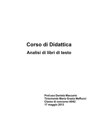 Corso di Didattica
Analisi di libri di testo

Prof.ssa Daniela Maccario
Tirocinante Maria Grazia Maffucci
Classe di concorso A042
17 maggio 2013

 