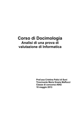 Corso di Docimologia
Analisi di una prova di
valutazione di Informatica

Prof.ssa Cristina Palici di Suni
Tirocinante Maria Grazia Maffucci
Classe di concorso A042
10 maggio 2013

 