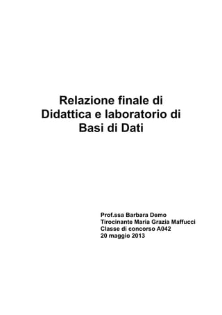 Relazione finale di
Didattica e laboratorio di
Basi di Dati

Prof.ssa Barbara Demo
Tirocinante Maria Grazia Maffucci
Classe di concorso A042
20 maggio 2013

 