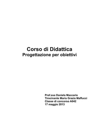 Corso di Didattica
Progettazione per obiettivi

Prof.ssa Daniela Maccario
Tirocinante Maria Grazia Maffucci
Classe di concorso A042
17 maggio 2013

 