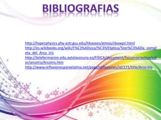 http://hyperphysics.phy-astr.gsu.edu/hbasees/atmos/rbowpri.html 
http://es.wikibooks.org/wiki/F%C3%ADsica/%C3%93ptica/Teor%C3%ADa_compl 
eta_del_Arco_Iris 
http://teleformacion.edu.aytolacoruna.es/FISICA/document/fisicaInteractiva/col 
or/arcoIris/ArcoIris.htm 
http://www.reflexionesparaelalma.net/page/reflexiones/id/171/title/Arco-Iris 
