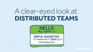 A clear-eyed look at
DISTRIBUTED TEAMS
HELLO
my name is
María Gutiérrez
VP Engineering @ FreeAgent
@mariagutierrez
 