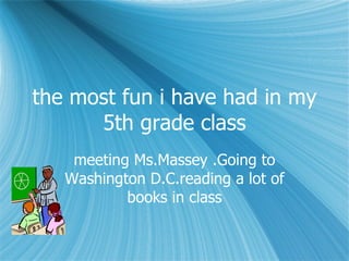 the most fun i have had in my 5th grade class meeting Ms.Massey .Going to Washington D.C.reading a lot of books in class 
