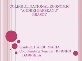 COLEGIUL NATIONAL ECONOMIC
”ANDREI BARSEANU”
-BRASOV-
Student: HARSU MARIA
Coordinating Teacher: BERNICU
GABRIELA
 