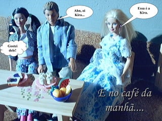 Essa é a Kira. Ahn, oi Kira... Gostei dele! E no café da manhã.... 