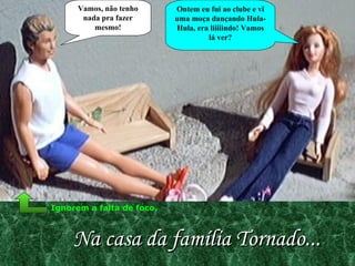 Na casa da família Tornado... Ontem eu fui ao clube e vi uma moça dançando Hula-Hula, era liiiiindo! Vamos lá ver? Vamos, não tenho nada pra fazer mesmo! Ignorem a falta de foco. 