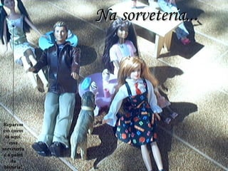 Na sorveteria... Reparem em quem tá aqui, essa sorveteria é o point da história! 