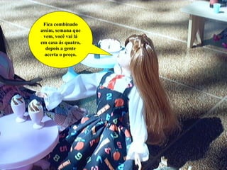 Fica combinado assim, semana que vem, você vai lá em casa ás quatro, depois a gente acerta o preço. 