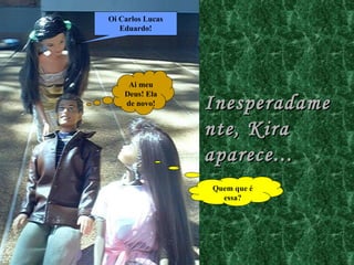 Inesperadamente, Kira aparece... Oi Carlos Lucas Eduardo! Quem que é essa? Ai meu Deus! Ela de novo! 
