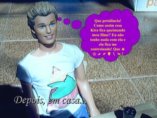 Que petulância! Como assim essa Kira fica queimando meu filme? Eu não tenho nada com ela e ela fica me controlando! Que                       ! Depois, em casa... 