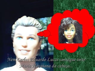 Nem Carlos Eduardo Lucas consegue tirar Maria Havaiana da cabeça... 