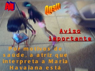 Ops!! Por motivos de saúde, a atriz que interpreta a Maria Havaiana está impossibiltada de atuar. Por isso uma dublê continuará a história. Ai!! Aviso importante 