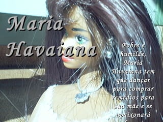 Maria   Havaiana Pobre e humilde, Maria Havaiana tem que dançar para comprar remédios para sua mãe e se apaixonará pelo o rico Carlos Lucas. 