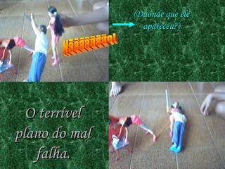 Nããããããão! O terrível plano do mal falha. (Daonde que ele apareceu?) 