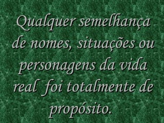 Qualquer semelhança de nomes, situações ou personagens da vida real  foi totalmente de propósito.  