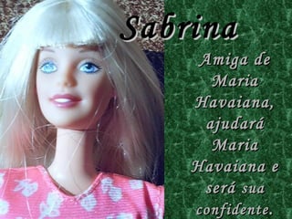 Sabrina Amiga de Maria Havaiana, ajudará Maria Havaiana e será  sua confidente . 