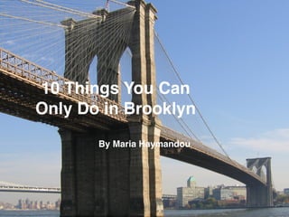 10 Things You Can
Only Do in Brooklyn
By Maria Haymandou
 