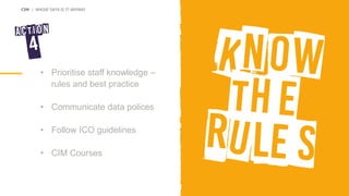 CIM | WHOSE DATA IS IT ANYWAY
• Prioritise staff knowledge –
rules and best practice
• Communicate data polices
• Follow ICO guidelines
• CIM Courses
 