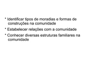 * Identificar tipos de moradias e formas de
   construções na comunidade
* Estabelecer relações com a comunidade
* Conhecer diversas estruturas familiares na
  comunidade
 
