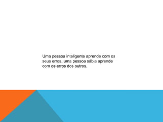 Uma pessoa inteligente aprende com os
seus erros, uma pessoa sábia aprende
com os erros dos outros.
 