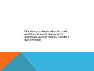 Quando somos abandonados pelo mundo,
a solidão é superável; quando somos
abandonados por nós mesmos, a solidão é
quase incurável.
 