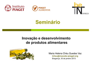 Seminário


Inovação e desenvolvimento
  de produtos alimentares

              Maria Helena Chéu Guedes Vaz
                lcheu@macedo.ipiaget.org
                Bragança, 30 de janeiro 2013
 