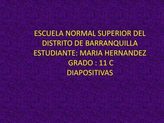 ESCUELA NORMAL SUPERIOR DEL DISTRITO DE BARRANQUILLA  ESTUDIANTE: MARIA HERNANDEZ  GRADO : 11 C  DIAPOSITIVAS  