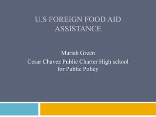 U.S FOREIGN FOOD AID
       ASSISTANCE


             Mariah Green
Cesar Chavez Public Charter High school
           for Public Policy
 