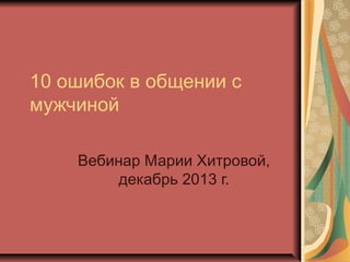 10 ошибок в общении с
мужчиной
Вебинар Марии Хитровой,
декабрь 2013 г.

 