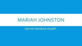 MARIAH JOHNSTON
Let me introduce myself….
 