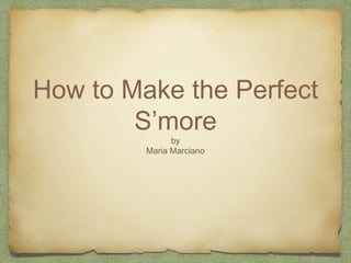 How to Make the Perfect
S’more
by
Maria Marciano
 
