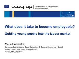 What does it take to become employable? Guiding young people into the labour market Maria Hrabinska,  European Economic and Social Committee & Consejo Econ ó mico y Social Joint conference on Youth Unemployment Madrid, 6th June 2011 