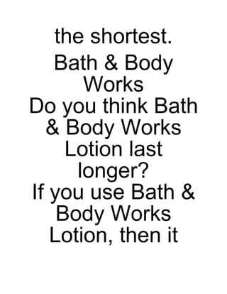 the shortest.
Bath & Body
Works
Do you think Bath
& Body Works
Lotion last
longer?
If you use Bath &
Body Works
Lotion, then it

 