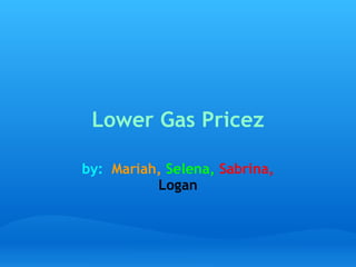 Lower Gas Pricez by:    Mariah,   Selena,   Sabrina,   Logan 