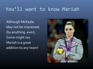 Youll want to know Mariah

Although McKayla
May not be impressed
(by anything..ever),
Some might say
Mariah is a great
addition to any team!
 