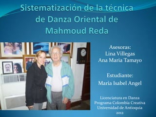 Asesoras:
    Lina Villegas
  Ana Maria Tamayo

    Estudiante:
  Maria Isabel Angel

   Licenciatura en Danza
Programa Colombia Creativa
 Universidad de Antioquia
            2012
 