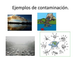 Ejemplos de contaminación.
 