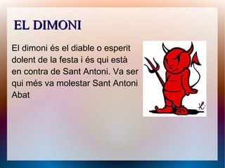 EL DIMONIEL DIMONI
El dimoni és el diable o esperit
dolent de la festa i és qui està
en contra de Sant Antoni. Va ser
qui ...