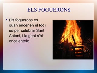 ELS FOGUERONS
●
Els foguerons es
quan encenen el foc i
es per celebrar Sant
Antoni, i la gent s'hi
encalenteix.
 