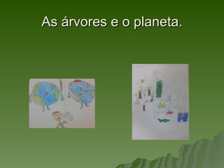 As árvores e o planeta.
 