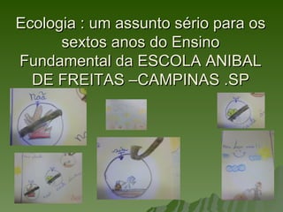 Ecologia : um assunto sério para os
      sextos anos do Ensino
Fundamental da ESCOLA ANIBAL
  DE FREITAS –CAMPINAS .SP
 