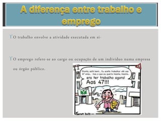 O trabalho envolve a atividade executada em si-
O emprego refere-se ao cargo ou ocupação de um indivíduo numa empresa
ou órgão público.
 
