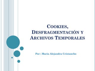 COOKIES,
DESFRAGMENTACIÓN Y
ARCHIVOS TEMPORALES

Por : María Alejandra Cristancho

 