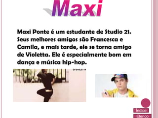 Maxi Ponte é um estudante de Studio 21.
Seus melhores amigos são Francesca e
Camila, e mais tarde, ele se torna amigo
de Violetta. Ele é especialmente bom em
dança e música hip-hop.

Índice
Elenco

 