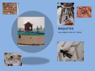 MAQUETES
QUILOMBOS COM OS 7º ANOS.
 