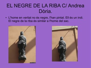 EL NEGRE DE LA RIBA C/ Andrea
Dòria.
● L'home en veritat no és negre, l'han pintat. Ell és un indi.
El negre de la riba és similar a l'home del sac.
 