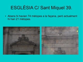 ESGLÈSIA C/ Sant Miquel 39.
● Abans hi havien 74 mètopes a la façana, però actualment
hi han 21 mètopes.
 